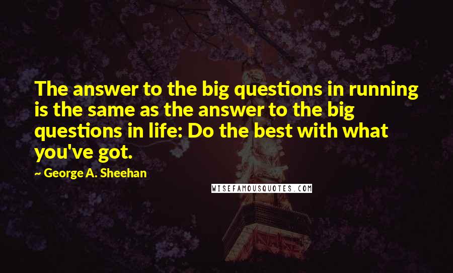 George A. Sheehan Quotes: The answer to the big questions in running is the same as the answer to the big questions in life: Do the best with what you've got.