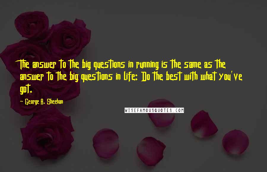 George A. Sheehan Quotes: The answer to the big questions in running is the same as the answer to the big questions in life: Do the best with what you've got.