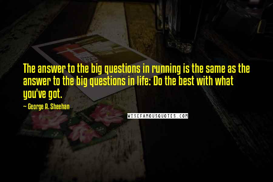 George A. Sheehan Quotes: The answer to the big questions in running is the same as the answer to the big questions in life: Do the best with what you've got.