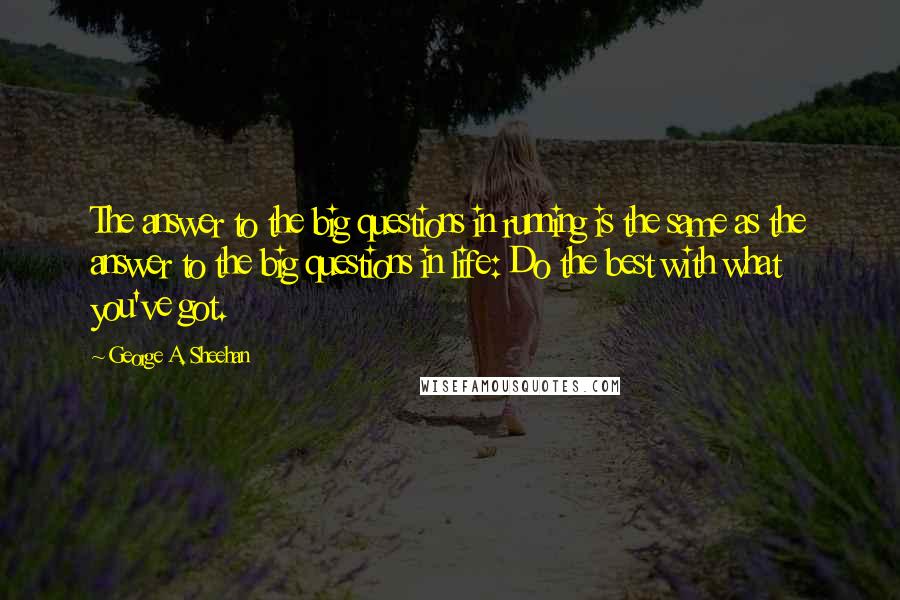 George A. Sheehan Quotes: The answer to the big questions in running is the same as the answer to the big questions in life: Do the best with what you've got.