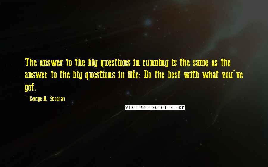 George A. Sheehan Quotes: The answer to the big questions in running is the same as the answer to the big questions in life: Do the best with what you've got.