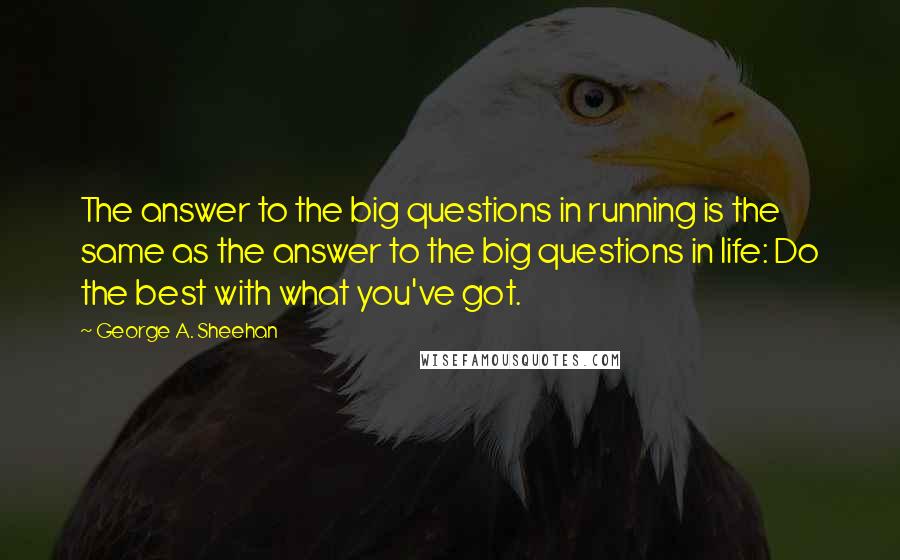 George A. Sheehan Quotes: The answer to the big questions in running is the same as the answer to the big questions in life: Do the best with what you've got.