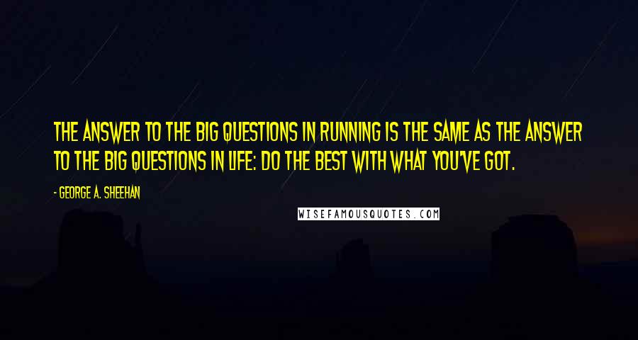 George A. Sheehan Quotes: The answer to the big questions in running is the same as the answer to the big questions in life: Do the best with what you've got.