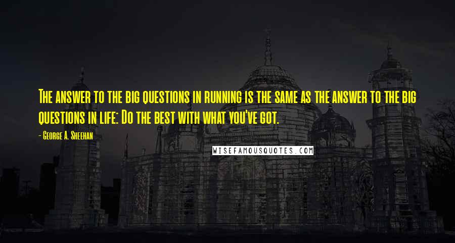 George A. Sheehan Quotes: The answer to the big questions in running is the same as the answer to the big questions in life: Do the best with what you've got.