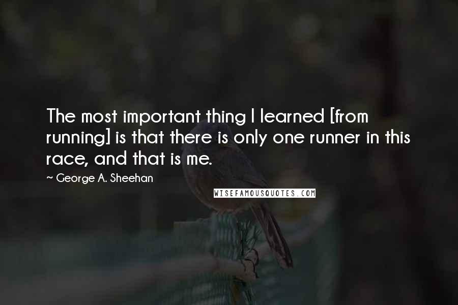 George A. Sheehan Quotes: The most important thing I learned [from running] is that there is only one runner in this race, and that is me.