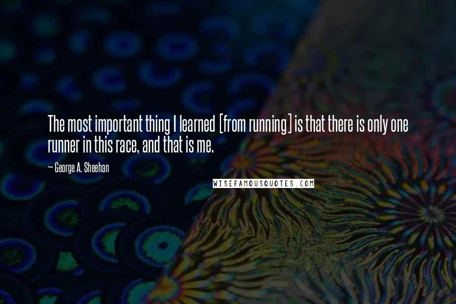 George A. Sheehan Quotes: The most important thing I learned [from running] is that there is only one runner in this race, and that is me.