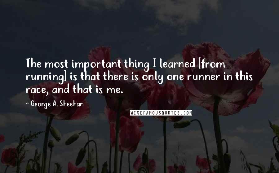 George A. Sheehan Quotes: The most important thing I learned [from running] is that there is only one runner in this race, and that is me.