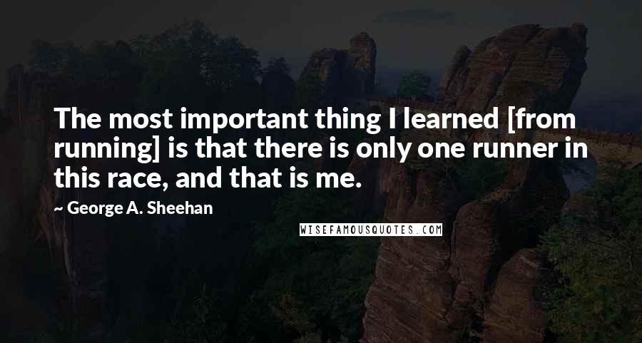 George A. Sheehan Quotes: The most important thing I learned [from running] is that there is only one runner in this race, and that is me.