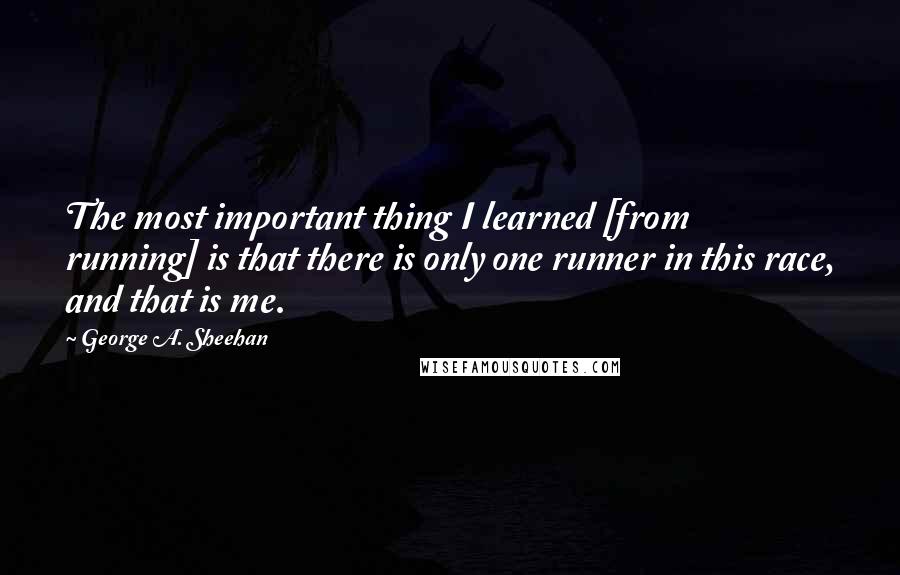 George A. Sheehan Quotes: The most important thing I learned [from running] is that there is only one runner in this race, and that is me.