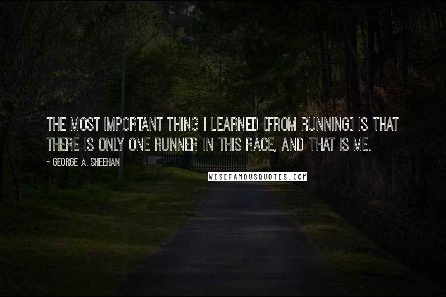 George A. Sheehan Quotes: The most important thing I learned [from running] is that there is only one runner in this race, and that is me.