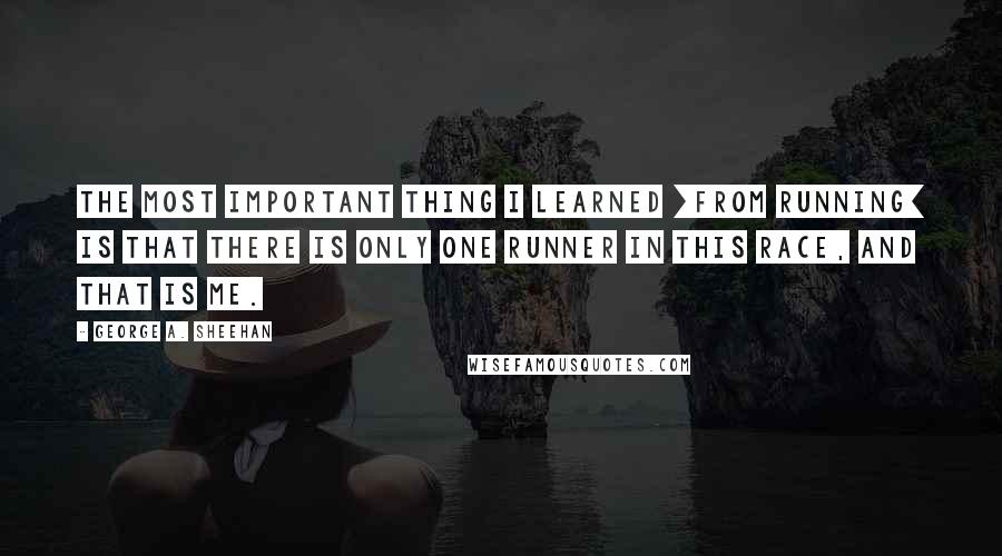 George A. Sheehan Quotes: The most important thing I learned [from running] is that there is only one runner in this race, and that is me.