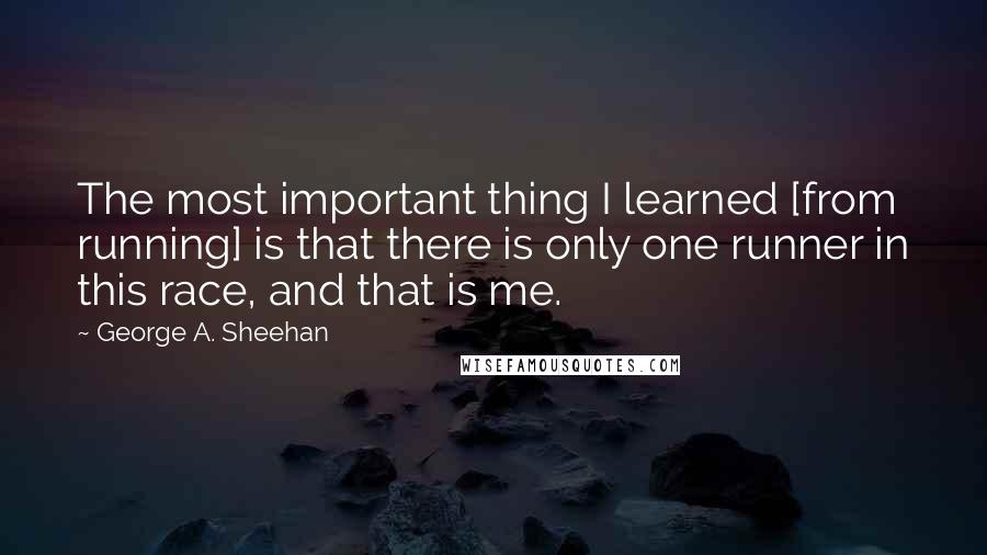 George A. Sheehan Quotes: The most important thing I learned [from running] is that there is only one runner in this race, and that is me.