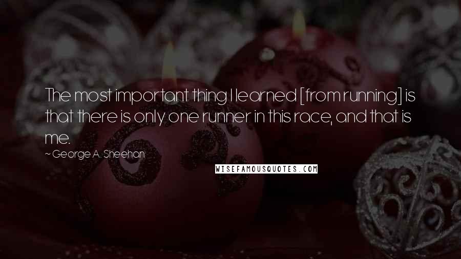 George A. Sheehan Quotes: The most important thing I learned [from running] is that there is only one runner in this race, and that is me.