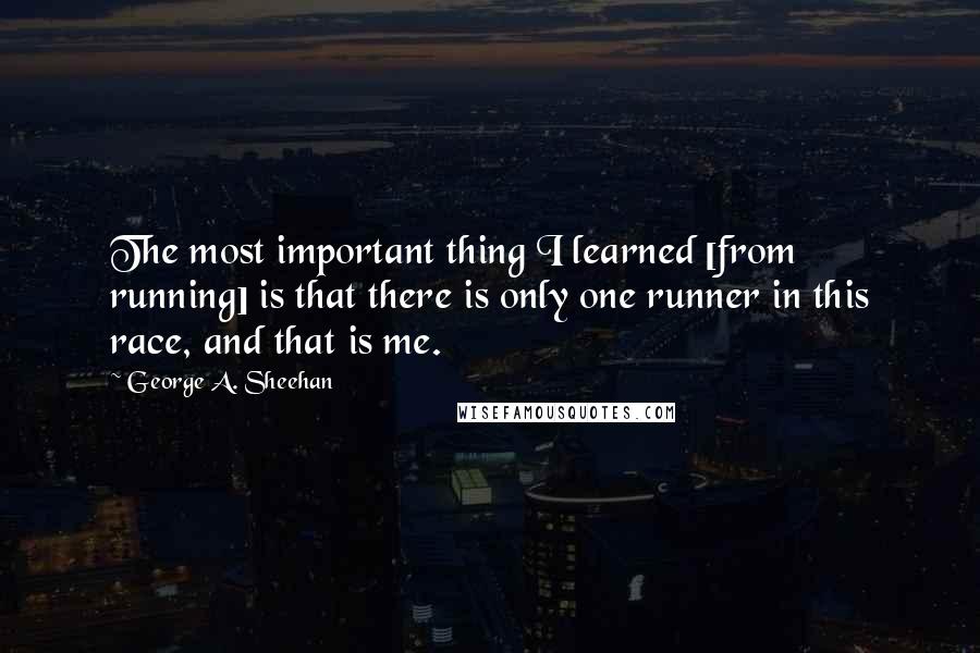 George A. Sheehan Quotes: The most important thing I learned [from running] is that there is only one runner in this race, and that is me.