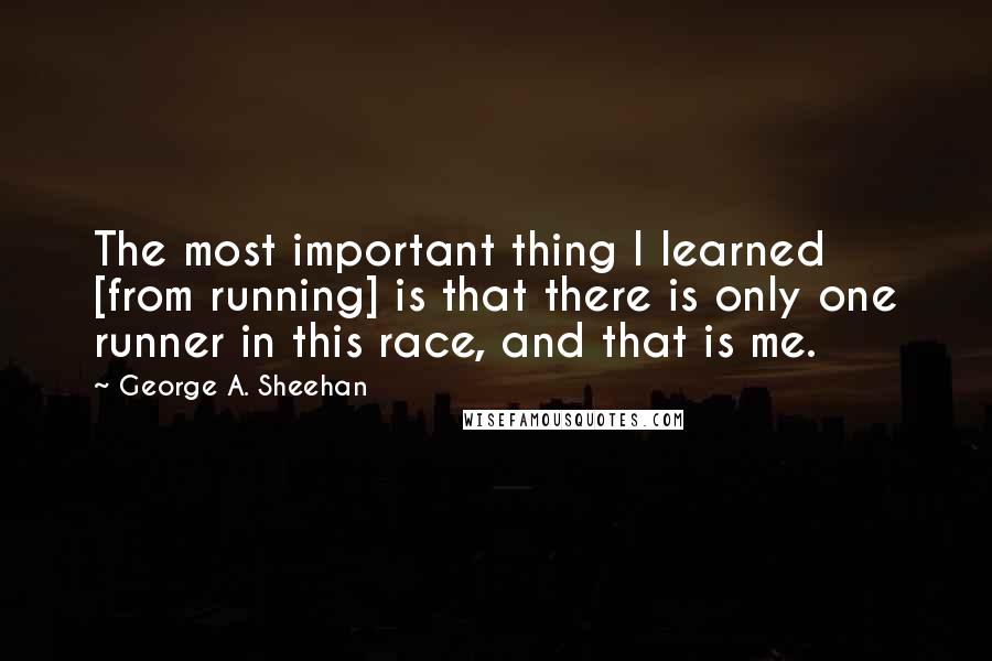 George A. Sheehan Quotes: The most important thing I learned [from running] is that there is only one runner in this race, and that is me.