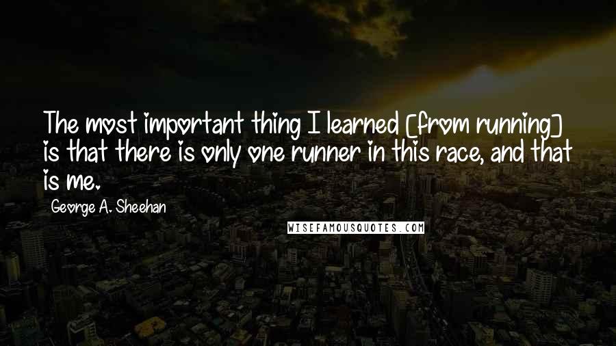 George A. Sheehan Quotes: The most important thing I learned [from running] is that there is only one runner in this race, and that is me.