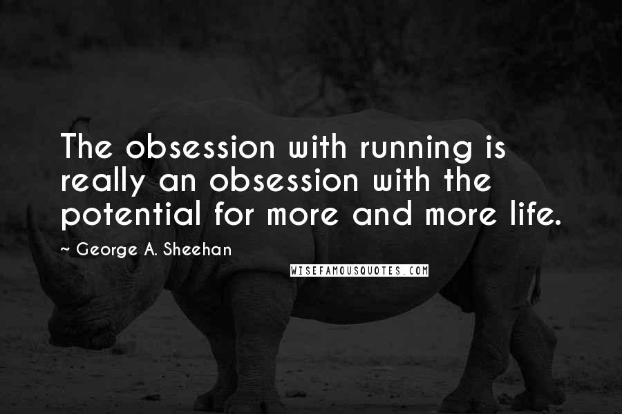 George A. Sheehan Quotes: The obsession with running is really an obsession with the potential for more and more life.