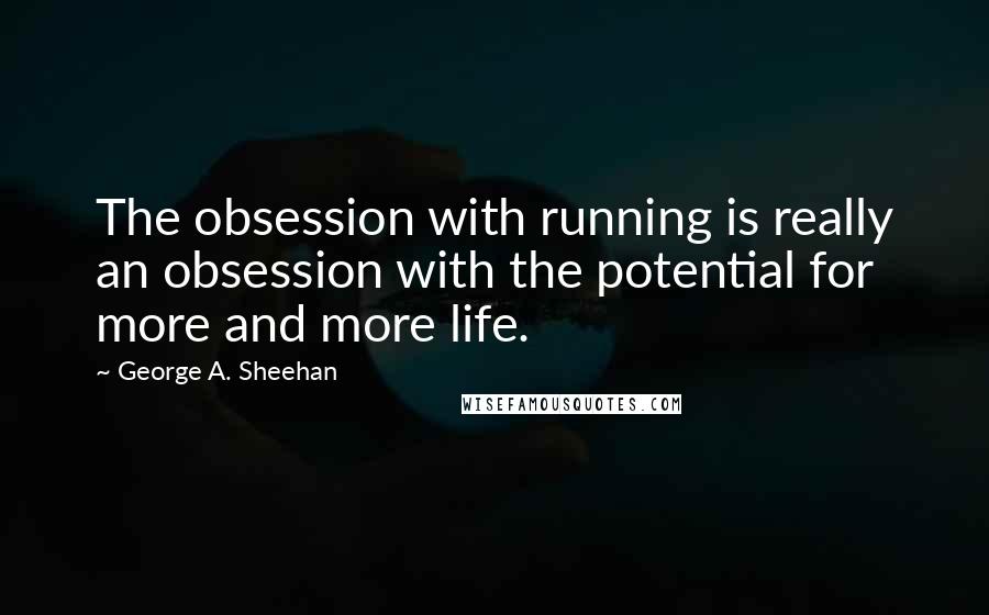 George A. Sheehan Quotes: The obsession with running is really an obsession with the potential for more and more life.