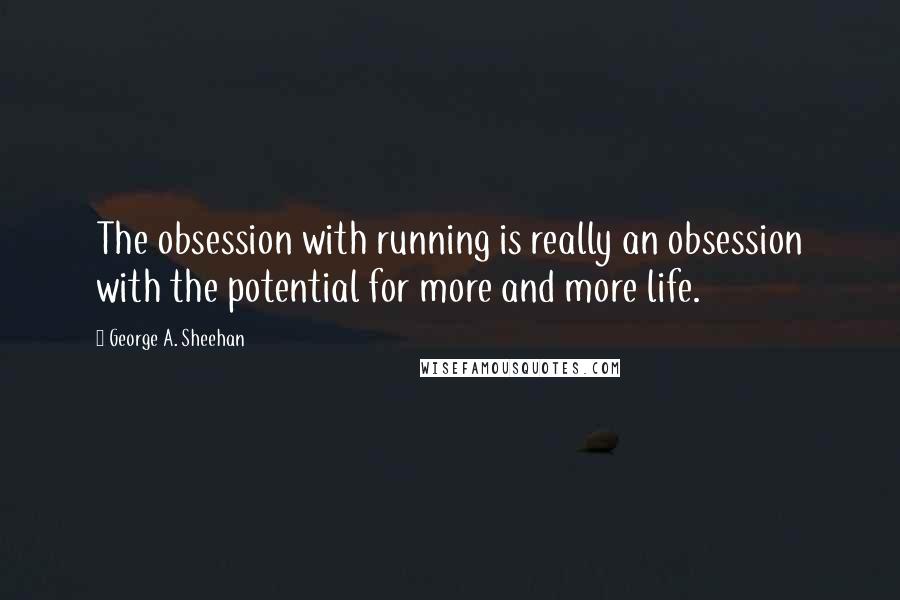 George A. Sheehan Quotes: The obsession with running is really an obsession with the potential for more and more life.