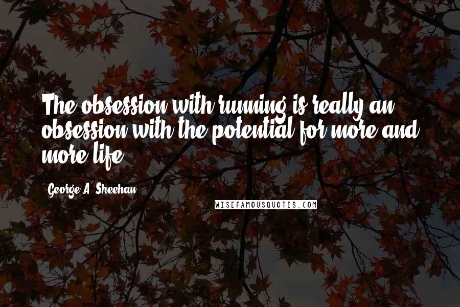 George A. Sheehan Quotes: The obsession with running is really an obsession with the potential for more and more life.