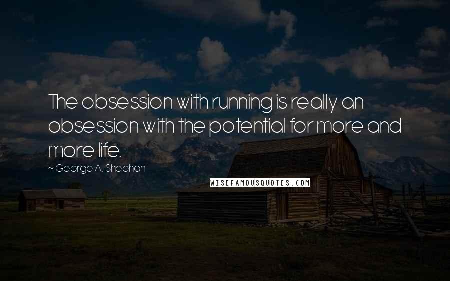 George A. Sheehan Quotes: The obsession with running is really an obsession with the potential for more and more life.