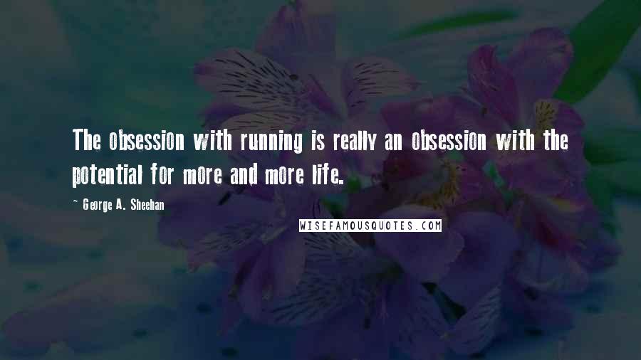 George A. Sheehan Quotes: The obsession with running is really an obsession with the potential for more and more life.