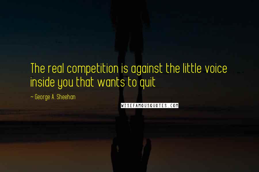 George A. Sheehan Quotes: The real competition is against the little voice inside you that wants to quit