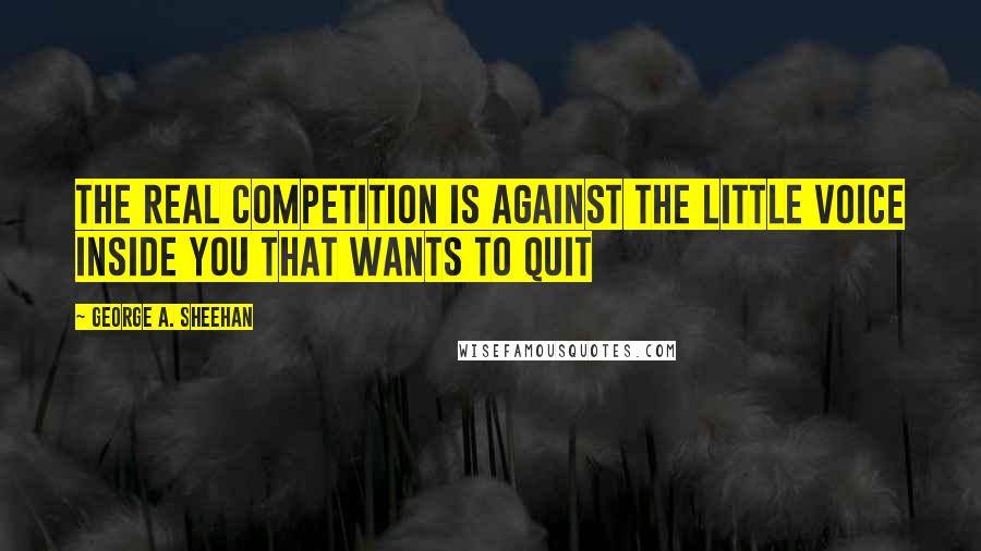 George A. Sheehan Quotes: The real competition is against the little voice inside you that wants to quit