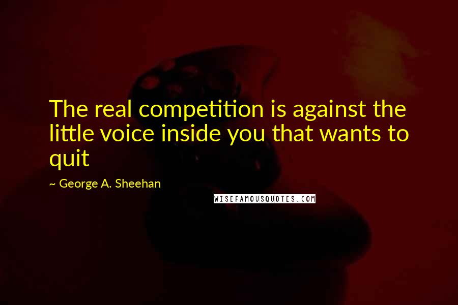 George A. Sheehan Quotes: The real competition is against the little voice inside you that wants to quit