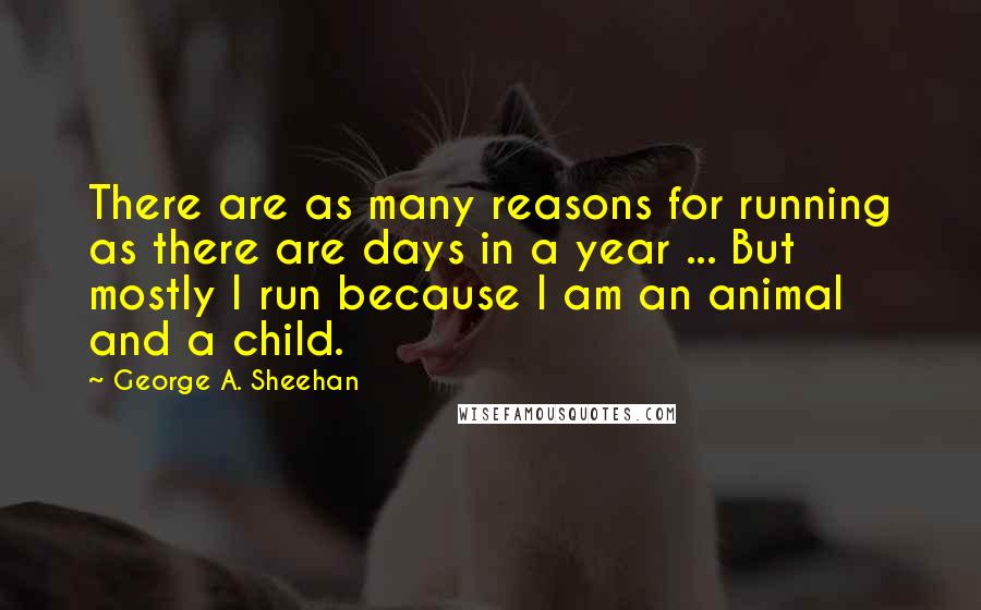 George A. Sheehan Quotes: There are as many reasons for running as there are days in a year ... But mostly I run because I am an animal and a child.