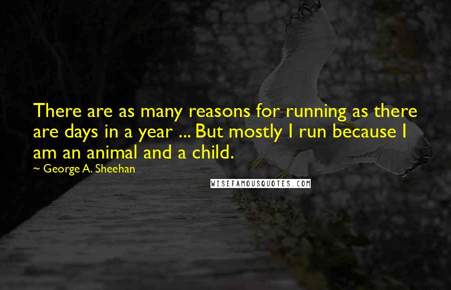 George A. Sheehan Quotes: There are as many reasons for running as there are days in a year ... But mostly I run because I am an animal and a child.