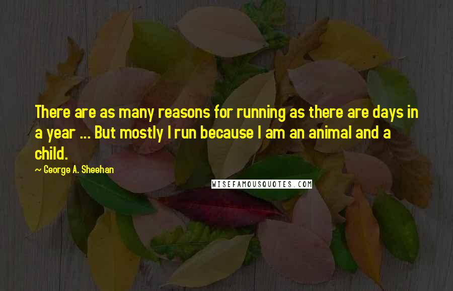 George A. Sheehan Quotes: There are as many reasons for running as there are days in a year ... But mostly I run because I am an animal and a child.