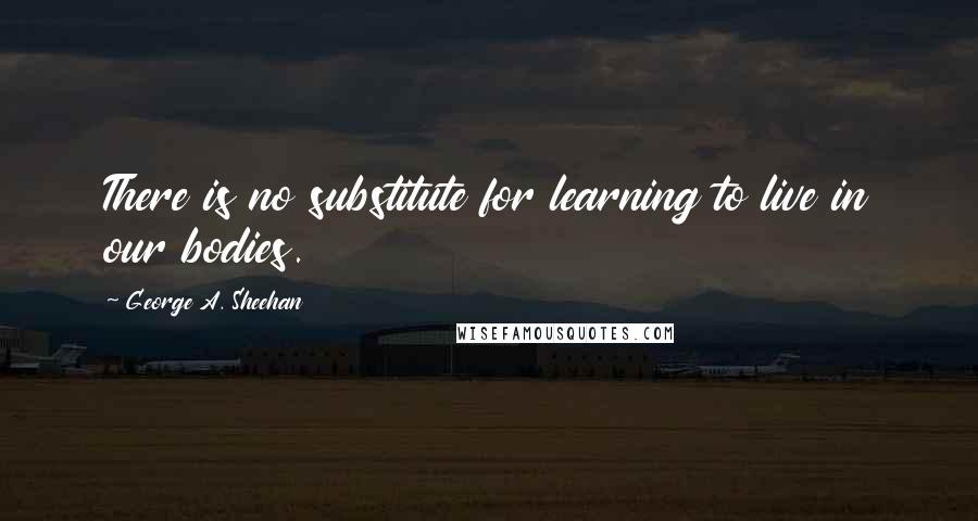 George A. Sheehan Quotes: There is no substitute for learning to live in our bodies.