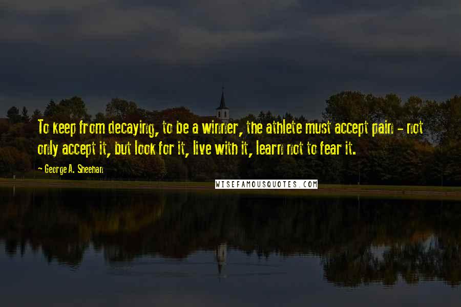 George A. Sheehan Quotes: To keep from decaying, to be a winner, the athlete must accept pain - not only accept it, but look for it, live with it, learn not to fear it.