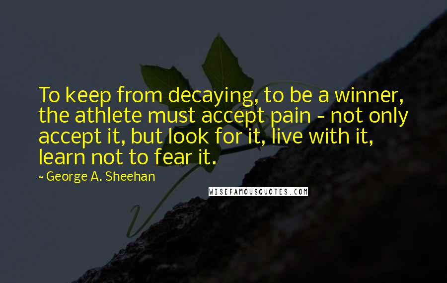 George A. Sheehan Quotes: To keep from decaying, to be a winner, the athlete must accept pain - not only accept it, but look for it, live with it, learn not to fear it.