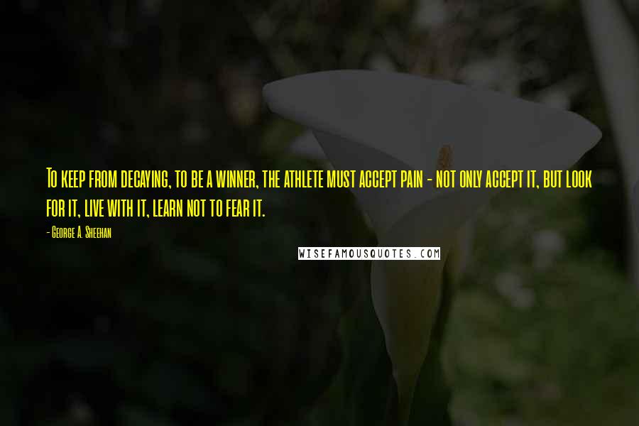 George A. Sheehan Quotes: To keep from decaying, to be a winner, the athlete must accept pain - not only accept it, but look for it, live with it, learn not to fear it.