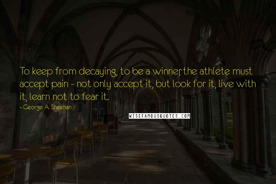 George A. Sheehan Quotes: To keep from decaying, to be a winner, the athlete must accept pain - not only accept it, but look for it, live with it, learn not to fear it.