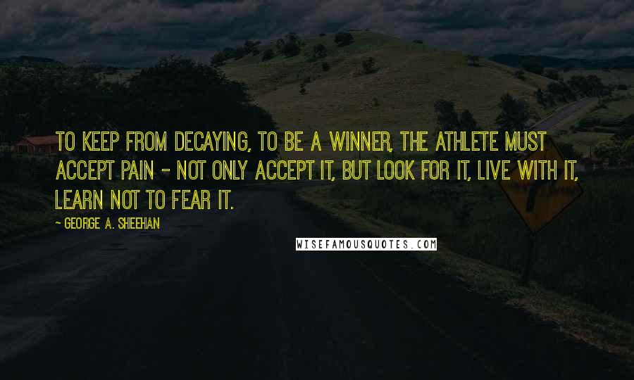 George A. Sheehan Quotes: To keep from decaying, to be a winner, the athlete must accept pain - not only accept it, but look for it, live with it, learn not to fear it.