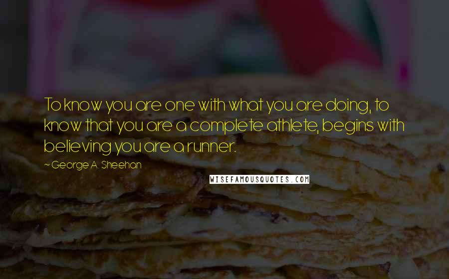 George A. Sheehan Quotes: To know you are one with what you are doing, to know that you are a complete athlete, begins with believing you are a runner.