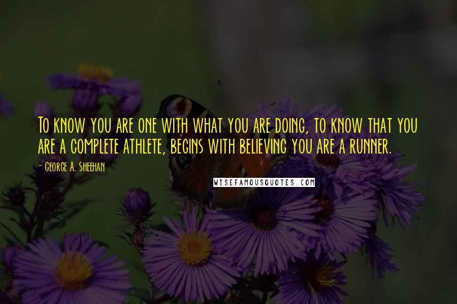 George A. Sheehan Quotes: To know you are one with what you are doing, to know that you are a complete athlete, begins with believing you are a runner.