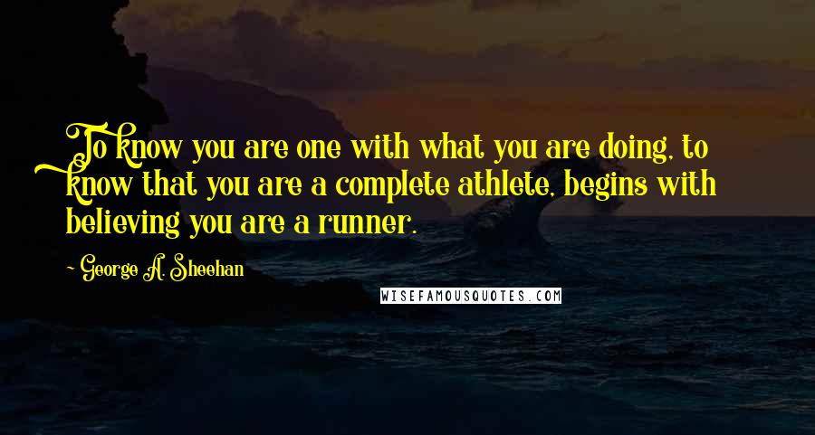 George A. Sheehan Quotes: To know you are one with what you are doing, to know that you are a complete athlete, begins with believing you are a runner.