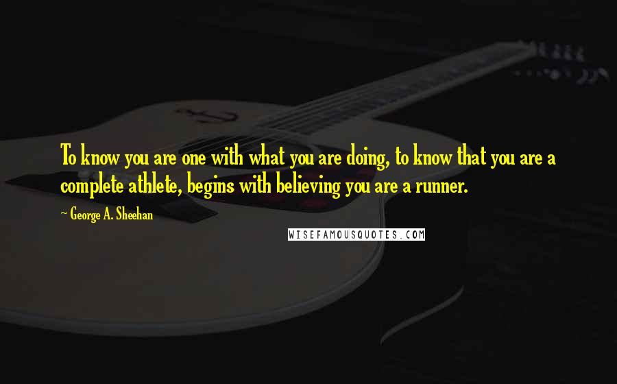 George A. Sheehan Quotes: To know you are one with what you are doing, to know that you are a complete athlete, begins with believing you are a runner.