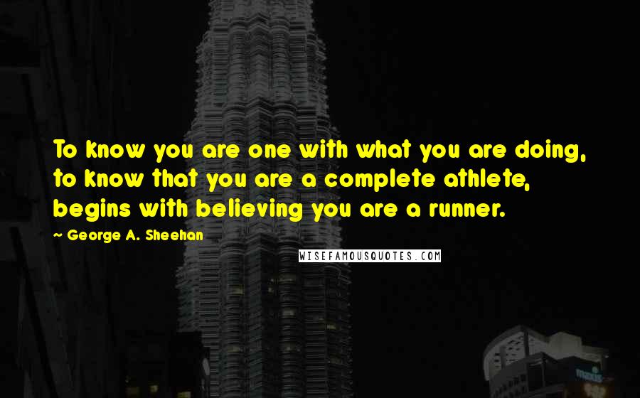 George A. Sheehan Quotes: To know you are one with what you are doing, to know that you are a complete athlete, begins with believing you are a runner.