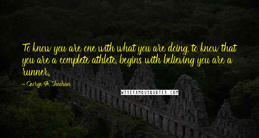 George A. Sheehan Quotes: To know you are one with what you are doing, to know that you are a complete athlete, begins with believing you are a runner.