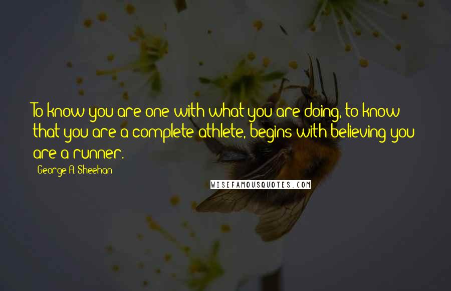 George A. Sheehan Quotes: To know you are one with what you are doing, to know that you are a complete athlete, begins with believing you are a runner.