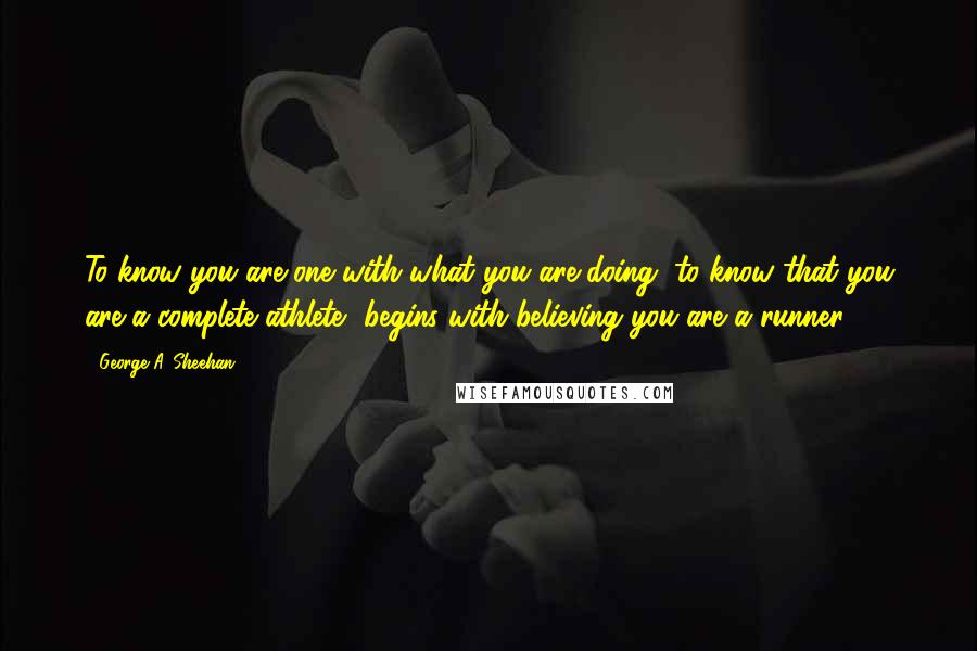 George A. Sheehan Quotes: To know you are one with what you are doing, to know that you are a complete athlete, begins with believing you are a runner.