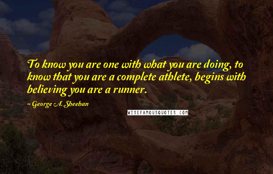 George A. Sheehan Quotes: To know you are one with what you are doing, to know that you are a complete athlete, begins with believing you are a runner.