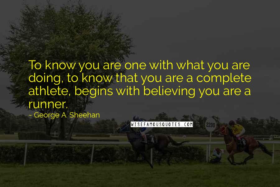 George A. Sheehan Quotes: To know you are one with what you are doing, to know that you are a complete athlete, begins with believing you are a runner.