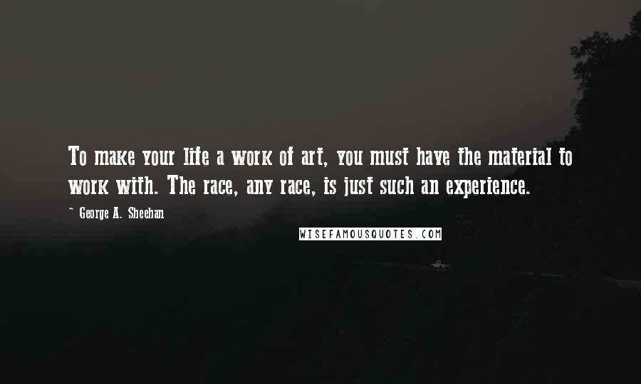 George A. Sheehan Quotes: To make your life a work of art, you must have the material to work with. The race, any race, is just such an experience.