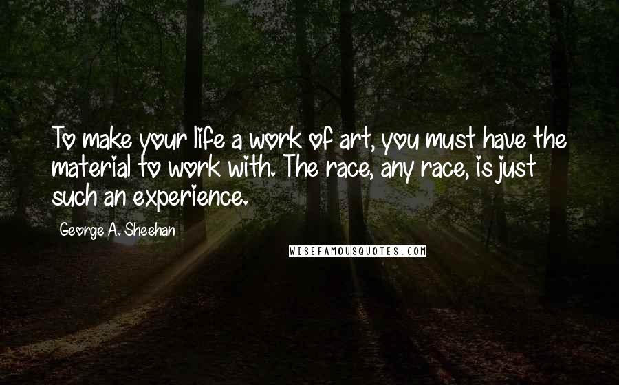 George A. Sheehan Quotes: To make your life a work of art, you must have the material to work with. The race, any race, is just such an experience.